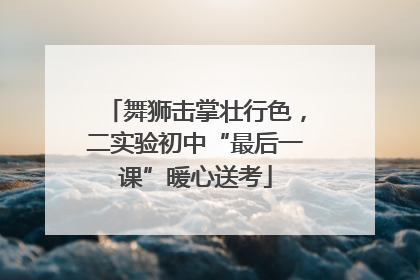 舞狮击掌壮行色，二实验初中“最后一课”暖心送考
