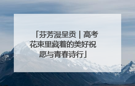 芬芳漫呈贡｜高考花束里藏着的美好祝愿与青春诗行
