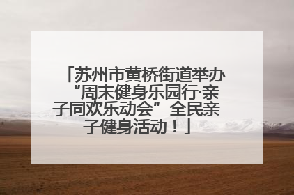 苏州市黄桥街道举办“周末健身乐园行·亲子同欢乐动会”全民亲子健身活动！