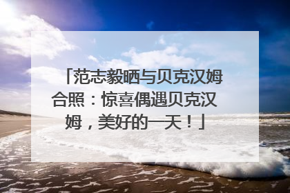 范志毅晒与贝克汉姆合照：惊喜偶遇贝克汉姆，美好的一天！