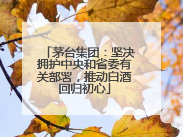 茅台集团：坚决拥护中央和省委有关部署，推动白酒回归初心