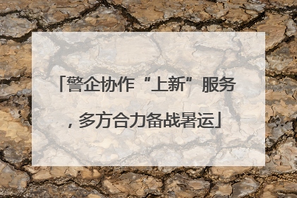 警企协作“上新”服务，多方合力备战暑运