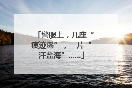 警服上，几座“痕迹岛”，一片“汗盐海”……