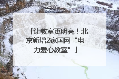 让教室更明亮！北京新增2家国网“电力爱心教室”