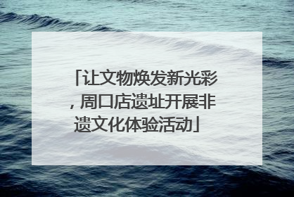 让文物焕发新光彩，周口店遗址开展非遗文化体验活动