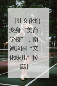 让文化馆变身“美育学校”，南通这周“文化味儿”拉满