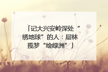 记大兴安岭深处“绣地球”的人：层林揽梦“绘绿洲”