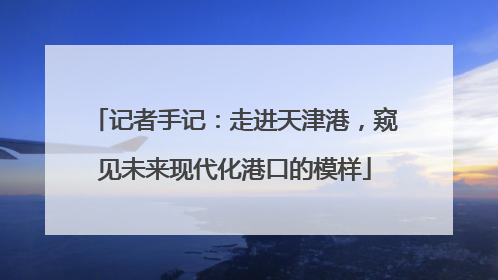 记者手记：走进天津港，窥见未来现代化港口的模样