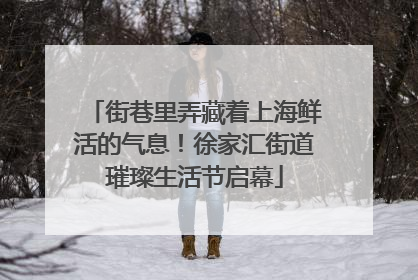 街巷里弄藏着上海鲜活的气息！徐家汇街道璀璨生活节启幕