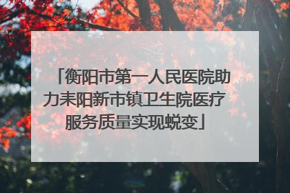 衡阳市第一人民医院助力耒阳新市镇卫生院医疗服务质量实现蜕变