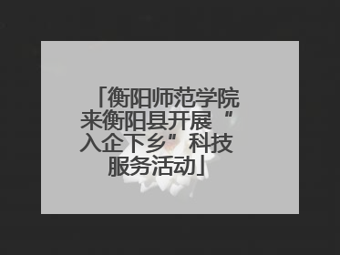 衡阳师范学院来衡阳县开展“入企下乡”科技服务活动