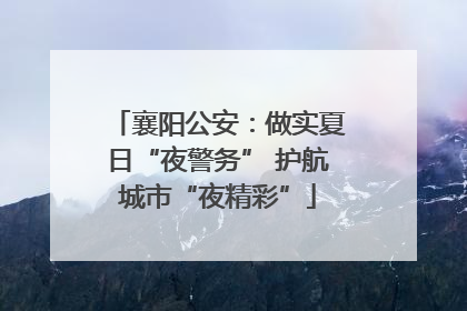 襄阳公安：做实夏日“夜警务” 护航城市“夜精彩”