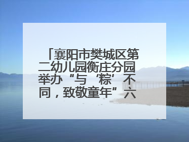 襄阳市樊城区第二幼儿园衡庄分园举办“与‘粽’不同，致敬童年”六一文艺汇演