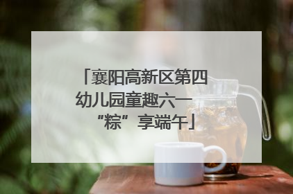 襄阳高新区第四幼儿园童趣六一 “粽”享端午