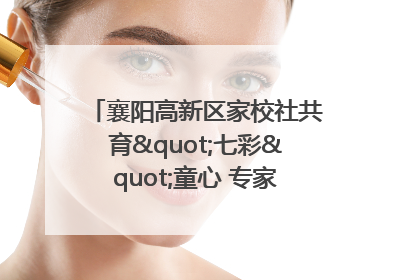 襄阳高新区家校社共育"七彩"童心 专家团支招智慧育儿