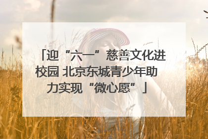 迎“六一”慈善文化进校园 北京东城青少年助力实现“微心愿”