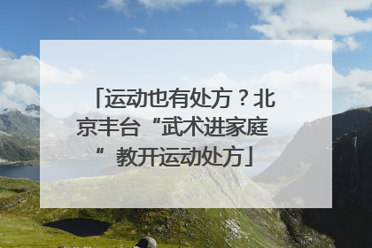 运动也有处方？北京丰台“武术进家庭”教开运动处方