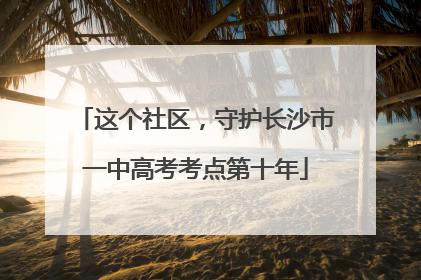 这个社区，守护长沙市一中高考考点第十年