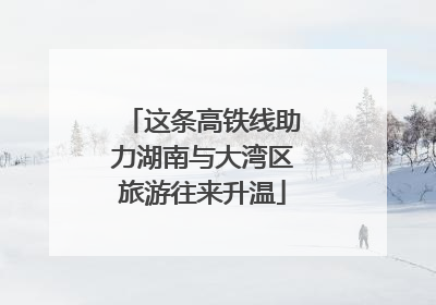 这条高铁线助力湖南与大湾区旅游往来升温