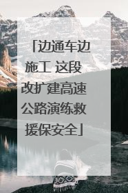边通车边施工 这段改扩建高速公路演练救援保安全