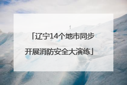 辽宁14个地市同步开展消防安全大演练