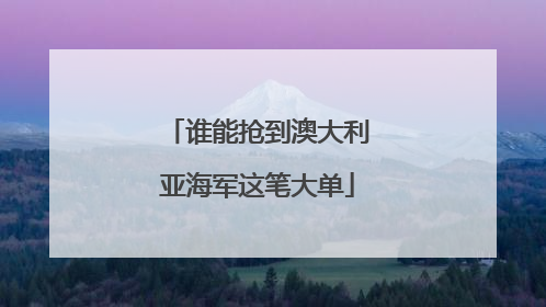 谁能抢到澳大利亚海军这笔大单