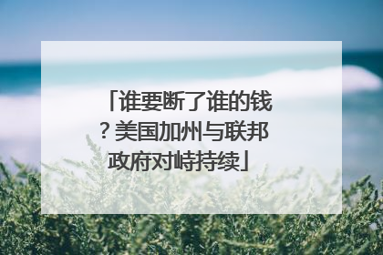 谁要断了谁的钱？美国加州与联邦政府对峙持续