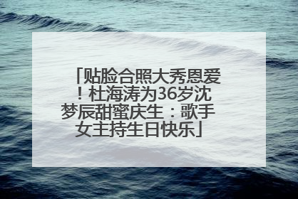 贴脸合照大秀恩爱！杜海涛为36岁沈梦辰甜蜜庆生：歌手女主持生日快乐