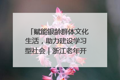 赋能银龄群体文化生活，助力建设学习型社会｜浙江老年开放大学艺术团成立