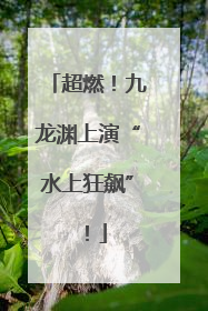 超燃！九龙渊上演“水上狂飙”！