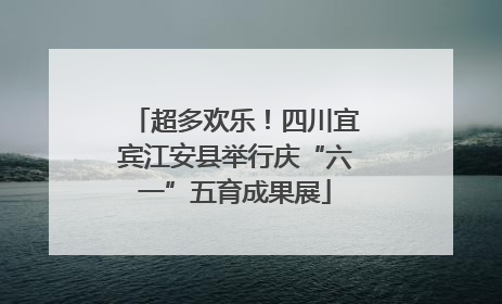 超多欢乐！四川宜宾江安县举行庆“六一”五育成果展