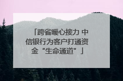 跨省暖心接力 中信银行为客户打通资金“生命通道”