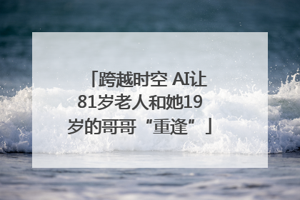 跨越时空 AI让81岁老人和她19岁的哥哥“重逢”