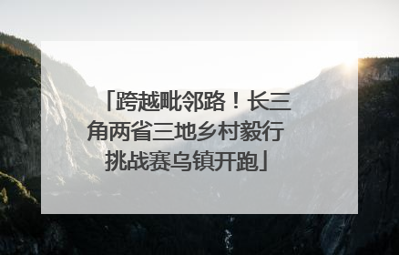 跨越毗邻路！长三角两省三地乡村毅行挑战赛乌镇开跑