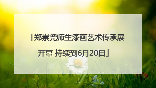 郑崇尧师生漆画艺术传承展开幕 持续到6月20日