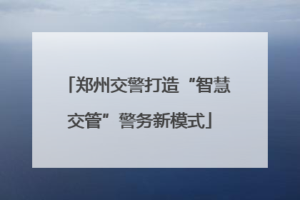 郑州交警打造“智慧交管”警务新模式