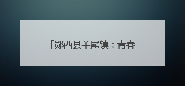 郧西县羊尾镇：青春汗水浇灌“黄金叶”
