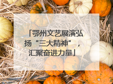 鄂州文艺展演弘扬“三大精神”，汇聚奋进力量