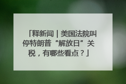 释新闻｜美国法院叫停特朗普“解放日”关税，有哪些看点？