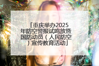 重庆举办2025年防空警报试鸣放暨国防动员（人民防空）宣传教育活动