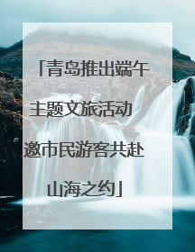 青岛推出端午主题文旅活动 邀市民游客共赴山海之约