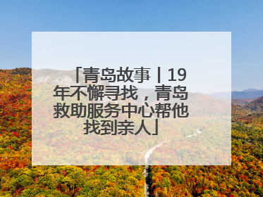 青岛故事丨19年不懈寻找，青岛救助服务中心帮他找到亲人