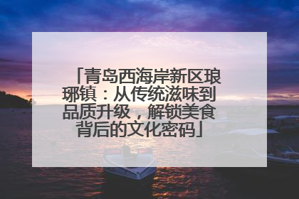 青岛西海岸新区琅琊镇：从传统滋味到品质升级，解锁美食背后的文化密码