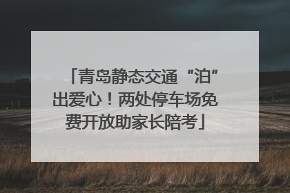 青岛静态交通“泊”出爱心！两处停车场免费开放助家长陪考