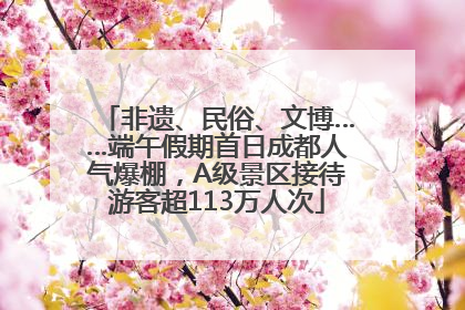 非遗、民俗、文博……端午假期首日成都人气爆棚，A级景区接待游客超113万人次