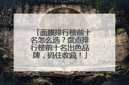 面膜排行榜前十名怎么选？盘点排行榜前十名出色品牌，码住收藏！