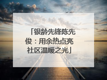 银龄先锋陈先俊：用余热点亮社区温暖之光