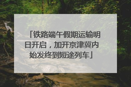 铁路端午假期运输明日开启，加开京津冀内始发终到短途列车