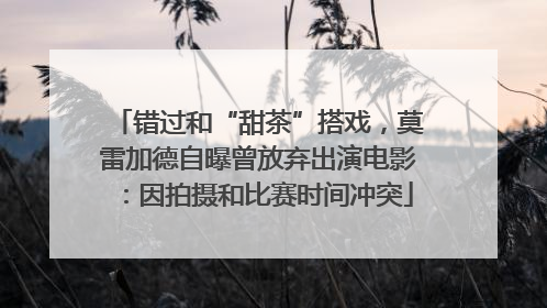 错过和“甜茶”搭戏，莫雷加德自曝曾放弃出演电影：因拍摄和比赛时间冲突