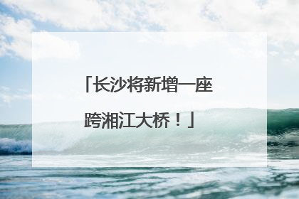 长沙将新增一座跨湘江大桥！